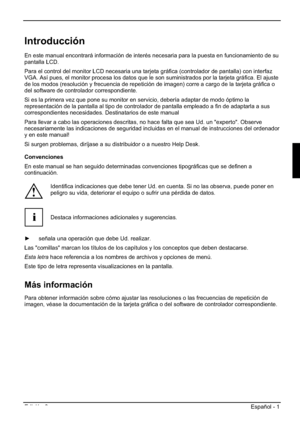 Page 45Edición 2 Español - 1 
Introducción
En este manual encontrará información de interés necesaria para la puesta en funcionamiento de su 
pantalla LCD.
Para el control del monitor LCD necesaria una tarjeta gráfica (controlador de pantalla) con interfaz 
VGA. Así pues, el monitor procesa los datos que le son suministrados por la tarjeta gráfica. El ajuste 
de los modos (resolución y frecuencia de repetición de imagen) corre a cargo de la tarjeta gráfica o 
del software de controlador correspondiente. 
Si es...