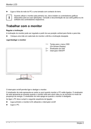 Page 62Monitor LCD 
6 - Português Edição 2 
y  Ligue a ficha de rede do PC a uma tomada com contacto de terra. 
i
Quando utilizar o monitor pela primeira vez, deve instalar os controladores gráficos 
adequados para as suas aplicações. Consulte a documentação da sua carta gráfica ou do 
software dos controladores respectivos. 
Trabalhar com o monitor 
Regular a inclinação 
A inclinação do monitor pode ser regulada a partir da sua posição vertical para frente e para trás. 
y  Coloque uma mão em cada lado do...