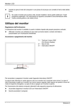 Page 74Monitor LCD 
6 - Italiano Edizione 2
y  Inserite la spina di rete del computer in una presa di sicurezza con contatto di terra nella debita 
forma.
i
Se usate il monitor per la prima volta, dovete installare i driver grafici adatti per i Vostri 
programmi applicativi. Per informazioni al riguardo consultate la documentazione della 
Vostra scheda grafica e dei relativi driver. 
Utilizzo del monitor 
Regolazione dellinclinazione 
L’inclinazione del monitor è variabile in avanti e indietro rispetto alla...