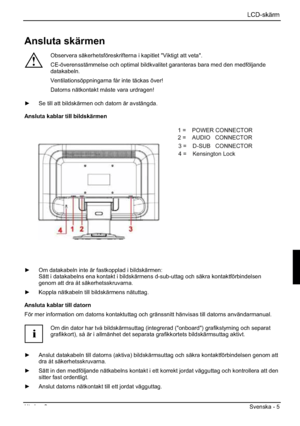 Page 85LCD-skärm
Utgåva 2 Svenska - 5 
Ansluta skärmen 
!
Observera säkerhetsföreskrifterna i kapitlet "Viktigt att veta". 
CE-överensstämmelse och optimal bildkvalitet garanteras bara med den medföljande 
datakabeln.
Ventilationsöppningarna får inte täckas över! 
Datorns nätkontakt måste vara urdragen! 
y  Se till att bildskärmen och datorn är avstängda. 
Ansluta kablar till bildskärmen 
1=POWER CONNECTOR 
2=AUDIO CONNECTOR 
3=Earphone CONNECTOR 
4= HDMI CONNECTOR 
5=DVI CONNECTOR 
6=D-SUB CONNECTOR...