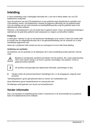 Page 93Uitgave 2 Nederlands - 1 
Inleiding
In deze handleiding vindt u belangrijke informatie die u voor het in dienst stellen van uw LCD-
beeldscherm nodig hebt.
Voor het activeren van het LCD-beeldscherm is een grafische kaart (beeldscherm-controller) met 
VGA-interface vereist. Het beeldscherm verwerkt de gegevens afkomstig van de grafische kaart. 
Voor de instelling van de modi (resolutie en beeldopfrisfrequentie) zorgt de grafische kaart of de 
bijbehorende driver-software. 
Wanneer u het beeldscherm voor...