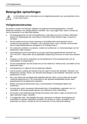 Page 94LCD-beeldscherm
2 - Nederlands Uitgave 2 
Belangrijke opmerkingen 
!
In dit hoofdstuk vindt u informatie over de veiligheidsinstructies voor uw beeldscherm die u 
in acht moet nemen. 
Veiligheidsinstructies
Dit toestel is conform de relevante veiligheid van gegevensverwerkingsapparatuur, inclusief 
elektrische toestellen voor zakelijk gebruik in kantoren. Als u nog vragen hebt, neemt u contact op 
met uw leverancier of uw Help Desk-afdeling. 
”  Het displayoppervlak van het LCD-beeldscherm is gevoelig...