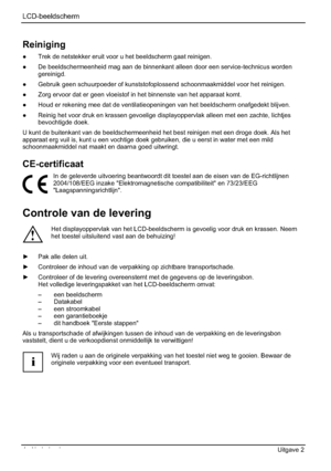 Page 96LCD-beeldscherm
4 - Nederlands Uitgave 2 
Reiniging
”  Trek de netstekker eruit voor u het beeldscherm gaat reinigen. 
”  De beeldschermeenheid mag aan de binnenkant alleen door een service-technicus worden 
gereinigd.
”  Gebruik geen schuurpoeder of kunststofoplossend schoonmaakmiddel voor het reinigen. 
”  Zorg ervoor dat er geen vloeistof in het binnenste van het apparaat komt. 
”  Houd er rekening mee dat de ventilatieopeningen van het beeldscherm onafgedekt blijven. 
”  Reinig het voor druk en...