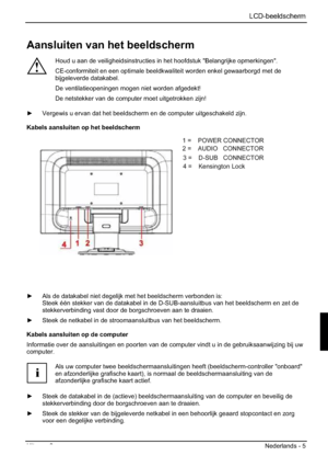 Page 97 LCD-beeldscherm 
Uitgave 2 Nederlands - 5 
Aansluiten van het beeldscherm 
!
Houd u aan de veiligheidsinstructies in het hoofdstuk "Belangrijke opmerkingen". 
CE-conformiteit en een optimale beeldkwaliteit worden enkel gewaarborgd met de 
bijgeleverde datakabel. 
De ventilatieopeningen mogen niet worden afgedekt! 
De netstekker van de computer moet uitgetrokken zijn! 
y Vergewis u ervan dat het beeldscherm en de computer uitgeschakeld zijn. 
Kabels aansluiten op het beeldscherm 
1=POWER...