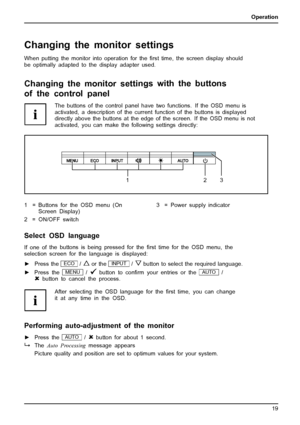 Page 23Operation
Changing the monitor settings
When putting the monitor into operation for theﬁrst time, the screen display should
be optimally adapted to the display adapter used.
Changing the monitor setti ngs with the buttons
of the control panel
The buttons of the control panel have two functions. If the OSD menu is
activated, a description of the current function of the buttons is displayed
directly above the buttons at the edge of the screen. If the OSD menu is not
activated, you can make the following...