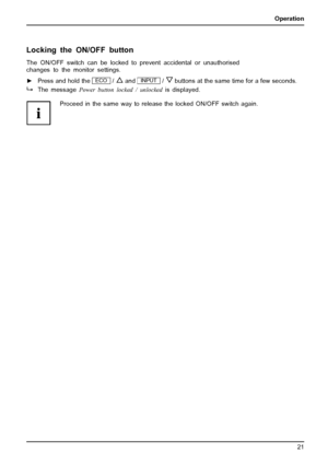 Page 25Operation
Locking the ON/OFF button
The ON/OFF switch can be locked to prevent accidental or unauthorised
changes to the monitor settings.
►Press and hold the
ECO/andINPUT/buttons at the same time for a few seconds.
The message Power button loc ked / unlocked
is displayed.
Proceed in the same way to r elease the locked ON/OFF switch again.
Fujitsu Technology Solutions
21
 