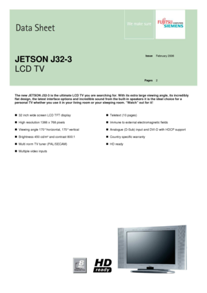Page 1   
   
Issue  February 2006 
   
   
   
   
JETSON J32-3  
LCD TV  
Pages
 2 
  
  
The new JETSON J32-3 is the ultimate LCD TV you are
 searching for. With its extra large viewing angle, its incredibly 
flat design, the latest interface options and incre dible sound from the built-in speakers it is the id eal choice for a 
personal TV whether you use it in your living room  or your sleeping room. “Watch” out for it! 
       32 inch wide screen LCD TFT display 
     High resolution 1366 x 768 pixels...