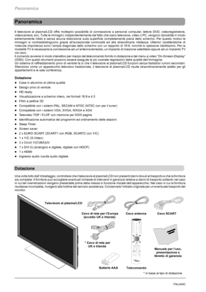 Page 176Panoramica
4ITALIANO
Panoramica
Il televisore al plasma/LCD offre molteplici possibilità di connessione a personal computer, lettore DVD, videoregistratore,
videocamera, ecc. Tutte le immagini, indipendentemente dal fatto che siano televisive, video o PC, vengono riprodotte in modo
estremamente nitido e senza alcuna distorsione sulla superficie completamente piana dello schermo. Per questo motivo le
immagini si contraddistinguono grazie all’eccezionale luminosità ed alla straordinaria nitidezza....