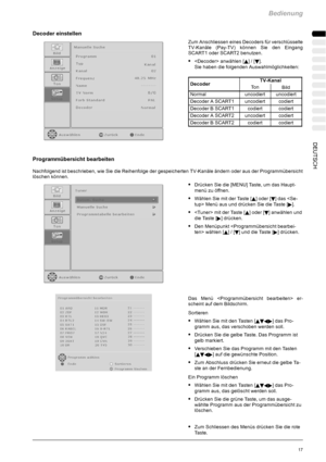 Page 19Bedienung
17DEUTSCH
Decoder einstellen
Zum Anschliessen eines Decoders für verschlüsselte
TV-Kanäle (Pay-TV) können Sie den Eingang
SCART1 oder SCART2 benutzen.
S anwählen [Y]/[B].
Sie haben die folgenden Auswahlmöglichkeiten:
DecoderTV-KanalDecoderTo nBild
Normaluncodiertuncodiert
Decoder A SCART1uncodiertcodiert
Decoder B SCART1codiertcodiert
Decoder A SCART2uncodiertcodiert
Decoder B SCART2codiertcodiert
Programmübersicht bearbeiten
Nachfolgend ist beschrieben, wie Sie die Reihenfolge der...