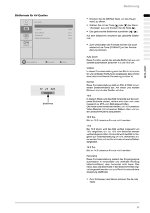 Page 23Bedienung
21DEUTSCH
Bildformate für AV-Quellen
SDrücken Sie die [MENU] Taste, um das Haupt-
menü zu öffnen.
SWählen Sie mit der Taste [Y] oder [B] das Menü
 aus und drücken Sie die Taste [
].
SDas gewünschte Bildformat auswählen [A]/[].
Auf dem Bildschirm erscheint das gewählte Bildfor-
mat.
SZum Umschalten der Formate können Sie auch
wiederholt die Taste [FORMAT] auf der Fernbe-
dienung drücken.
Auto Zoom
Diese Funktion wertet das aktuelle Bildformat aus und
schaltet automatisch zwischen 4:3 und 16:9...