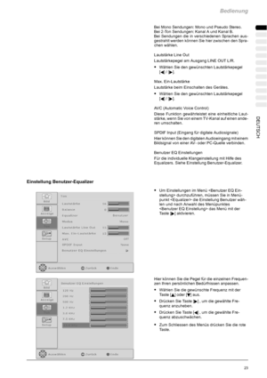 Page 25Bedienung
23DEUTSCH
Bei Mono Sendungen: Mono und Pseudo Stereo.
Bei 2-Ton Sendungen: Kanal A und Kanal B.
Bei Sendungen die in verschiedenen Sprachen aus-
gestrahlt werden können Sie hier zwischen den Spra-
chen wählen.
Lautstärke Line Out
Lautstärkepegel am Ausgang LINE OUT L/R.
SWählen Sie den gewünschten Lautstärkepegel
[
A]/[].
Max. Ein-Lautstärke
Lautstärke beim Einschalten des Gerätes.
SWählen Sie den gewünschten Lautstärkepegel
[
A]/[].
AVC (Automatic Voice Control)
Diese Funktion gewährleistet...