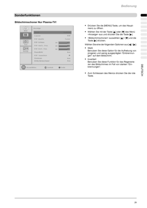 Page 31Bedienung
29DEUTSCH
Sonderfunktionen
Bildschirmschoner Nur Plasma-TV!
SDrücken Sie die [MENU] Taste, um das Haupt-
menü zu öffnen.
SWählen Sie mit der Taste [Y] oder [B] das Menü
 aus und drücken Sie die Taste [
].
S auswählen [Y]/[B] und die
Ta s t e [
] drücken.
Wählen Sie eine der folgenden Optionen aus [
A]/[]:
SWeiß
Benutzen Sie diese Option für die Aufhebung von
jüngeren und wenig ausgeprägten “Einbrennun-
gen” auf dem Bildschirm.
SInvertiert
Benutzen Sie diese Funktion für das Regenerie-
ren des...