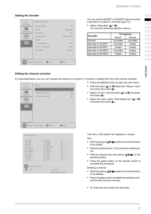 Page 53Operator control
17ENGLISH
Setting the decoder
You can use the SCART1 or SCART2 input to connect
a decoder for coded TV channels (pay TV).
SSelect  [Y]/[B].
You have the following selection options:
DecoderTV channelDecoderSoundPicture
NormalUncodedUncoded
Decoder A SCART1UncodedCoded
Decoder B SCART1CodedCoded
Decoder A SCART2UncodedCoded
Decoder B SCART2CodedCoded
Editing the channel overview
It is described below how you can change the sequence of stored TV channels or delete them from the channel...