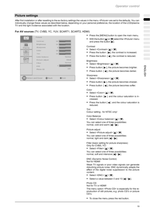 Page 55Operator control
19ENGLISH
Picture settings
After first installation or after resetting to the ex-factory settings the values in the menu  are set to the defaults. You can
individually change these values as described below, depending on your personal preference, the location of the LCD/plasma
TV and the light incidence associated with the location.
For AV sources(TV, CVBS, YC, YUV, SCART1, SCART2, HDMI)
SPress the [MENU] button to open the main menu.
SWith the button [Y]or[B] select the  menu
and press...