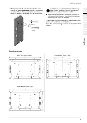 Page 79Préparations
9 FRANÇAIS
DMontez les 2 crochets de fixation (les chevilles et les
crochets de fixationne sont pasfournis) à l’horizontale
sur le mur et à une distance appropriée (pour la dis-
tance, voir le gabarit de perçage dans les accessoires).
Encoches pour
lescrochetsde
fixation
Gabarit de perçage
Le matériau sur lequel l’appareil sera fixé doit sup-
porter 3 fois le poids de ce dernier. Si nécessaire,
adressez-vous à un installateur qualifié.
DPositionnez le téléviseur LCD/plasma de sorte que les...