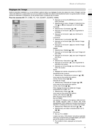 Page 89Mode d’utilisation
19FRANÇAIS
Réglages de l’image
Après la première installation ou, le cas échéant, après le retour aux réglages d’usine, les valeurs du menu  sont les
valeurs de référence. La description qui suit vous aidera à modifier ces valeurs individuellement selon vos goûts et selon l’empla-
cement du téléviseur LCD/plasma, le cas échéant selonl’incidence de la lumière.
Pour les sources AV(TV, CVBS, YC, YUV, SCART1, SCART2, HDMI)
SAppuyez sur la touche [MENU] pour ouvrir le
menu principal....