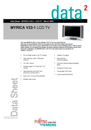 Page 1
 
 
 
 
 
 
 
 
Data Sheet · Hardware product Monitor  
 
www.fujitsu-siemens.com
 
  
Data Sheet ‚ MYRICA V23-1‚ LCD-TV ‚March2004
 
 
 
 
 
 
 
 
 
 
MYRICA V23-1 LCD TV  
 
 
The new MYRICA V23-1 is the ultimate LCD TV you are searching for.  
Discover the possibilities which are brought to you with this stylish eye-catcher.  
Regardless if you use it in your workroom or if it is part of your sleeping room - with its extra-
large viewing, its incredibly flat design, the latest interface options and...