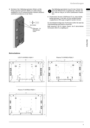 Page 11Vorbereitungen
9 DEUTSCH
DMontieren Sie 2 Befestigungshaken (Dübel und Be-
festigungshaken gehörennichtzum Lieferumfang)
waagerecht und im entsprechendem Abstand (Abstand
siehe Bohrschablone) an der Wand.
Öffnungen für
Befestigungs -
haken
Bohrschablone
Das Befestigungsmaterial muss für das 3 fache Ge-
wicht des Bildschirmes ausgelegt sein. Wenden Sie
sich, falls es nötig ist, an einen qualifizierten Installa-
teur.
DPositionieren Sie den LCD/Plasma-TV so, dass die Be-
festigungshaken in die dafür auf...