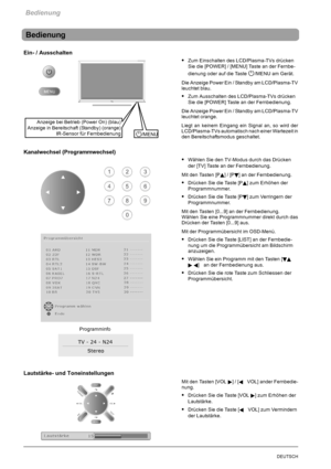 Page 14Bedienung
12DEUTSCH
Bedienung
Ein- / Ausschalten
SZum Einschalten des LCD/Plasma-TVs drücken
Sie die [POWER] / [MENU] Taste an der Fernbe-
dienung oder auf die Taste
/MENU am Gerät.
Die Anzeige Power Ein / Standby am LCD/Plasma-TV
leuchtet blau.
SZum Ausschalten des LCD/Plasma-TVs drücken
Sie die [POWER] Taste an der Fernbedienung.
Die Anzeige Power Ein / Standby am LCD/Plasma-TV
leuchtet orange.
Liegt an keinem Eingang ein Signal an, so wird der
LCD/Plasma-TVs automatisch nach einer Wartezeit in
den...