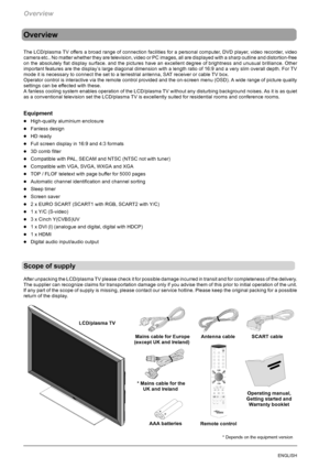 Page 40Overview
4ENGLISH
Overview
The LCD/plasma TV offers a broad range of connection facilities for a personal computer, DVD player, video recorder, video
camera etc.. No matter whether they are television, video or PC images, all are displayed with a sharp outline and distortion-free
on the absolutely flat display surface. and the pictures have an excellent degree of brightness and unusual brilliance. Other
important features are the display’s large diagonal dimension with a length ratio of 16:9 and a very...