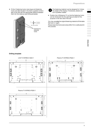 Page 45Preparations
9 ENGLISH
DFit the 2 fastening hooks (rawl plugs and fastening
hooks arenotincluded in the items supplied) horizon-
tally to the wall with the appropriate distance between
them (for this distance see Drilling template).
Openings for
fastening
hooks
min. 6.5 mm dia.
Drilling template
The fastening material must be designed for 3-times
the weight of the display. If necessary, please con-
sult a qualified installer.
DPosition the LCD/plasma TV so that the fastening hooks
can be introduced into...