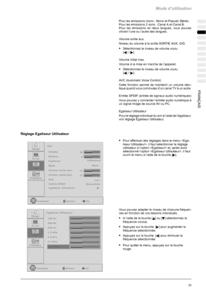 Page 93Mode d’utilisation
23FRANÇAIS
Pour les émissions mono : Mono et Pseudo Stéréo.
Pour les émissions 2 sons : Canal A et Canal B.
Pour les émissions en deux langues, vous pouvez
choisir l’une ou l’autre des langues.
Volume sortie aux.
Niveau du volume à la sortie SORTIE AUX. G/D.
SSélectionnez le niveau de volume voulu
[
A]/[].
Volume initial max.
Volumeàlamiseenmarchedel’appareil.
SSélectionnez le niveau de volume voulu
[
A]/[].
AVC (Automatic Voice Control)
Cette fonction permet de maintenir un volume...