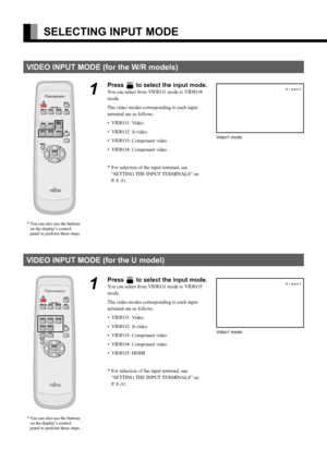 Page 28E-14
SELECTING INPUT MODE
VIDEO INPUT MODE (for the W/R models)
1
Press  to select the input mode.
You can select from VIDEO1 mode to VIDEO4 
mode.
The video modes corresponding to each input 
terminal are as follows.
• VIDEO1: Video
• VIDEO2: S-video
• VIDEO3: Component video
• VIDEO4: Component video
* For selection of the input terminal, see  
“SETTING THE INPUT TERMINALS” on 
P. E-31.
VIDEO INPUT MODE (for the U model)
1
Press  to select the input mode.
You can select from VIDEO1 mode to VIDEO5...