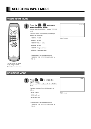 Page 26E-26
SELECTING INPUT MODE
RGB INPUT MODE
1
RGB1 mode
Press the  –  buttons to
select the input mode.
You can select from VIDEO 1 mode to VIDEO 6
mode.
The video modes corresponding to each input
terminal are as follows.
•VIDEO1: SCART
•VIDEO2: SCART
•VIDEO3: Video,  S-video
•VIDEO4: SCART
•VIDEO5: Component video
•VIDEO6: Component video
*For selection of the input terminal, see
“SETTING THE INPUT TERMINALS” on
P. E-41.
1
*You can also use the buttons
on the display’s control
panel to perform these...