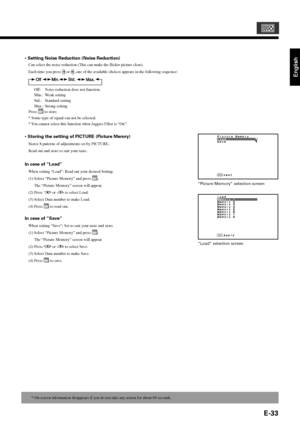 Page 33E-33
English
• Setting Noise Reduction (Noise Reduction)
Can select the noise reduction (This can make the flicker picture clear).
Each time you press 
 or  ,one of the available choices appears in the following sequence:
Off: Noise reduction does not function.
Min.: Weak setting
Std.: Standard setting
Max.: Strong setting
Press 
 to store.
* Some type of signal can not be selected.
* You cannot select this function when Jaggies Filter is “On”.
• Storing the setting of PICTURE (Picture Memry)
Stores 8...