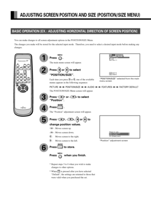 Page 34E-34
ADJUSTING SCREEN POSITION AND SIZE (POSITION/SIZE MENU)
BASIC OPERATION [EX. : ADJUSTING HORIZONTAL DIRECTION OF SCREEN POSITION]
“POSITION/SIZE” selected from the main
menu screen
You can make changes to all screen adjustment options in the POSITION/SIZE Menu.
The changes you make will be stored for the selected input mode.  Therefore, you need to select a desired input mode before making any
changes.
“Position” adjustment screen
PICTURE  POSITION/SIZE  AUDIO  FEATURES  FACTORY DEFAULT
1
2
3
4
5
6...