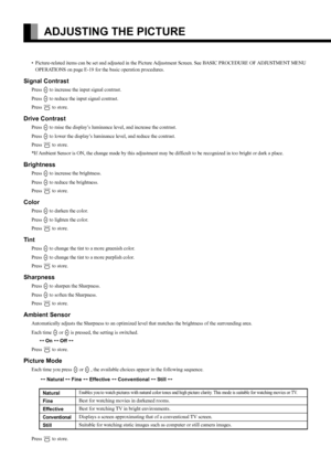 Page 20
E-20
ADJUSTING THE PICTURE
• Picture-related items can be set and adjusted in the Picture Adjustment Screen. See BASIC PROCEDURE OF ADJUSTMENT MENU 
OPERATIONS on page E-19 for  the basic operation procedures.
Signal Contrast
Press F to increase the input signal contrast.
Press 
E to reduce the input signal contrast.
Press 
< to store.
Drive Contrast
Press F to raise the display’s luminance level, and increase the contrast.
Press 
E to lower the display’s luminanc e level, and reduce the contrast.
Press...