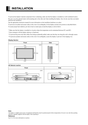 Page 4E-4
INSTALLATION
To prevent the displays internal components from overheating, make sure that the display is installed in a well-ventilated location.
Be sure to use the optional stand, wall-mounting unit or the other unit when installing the display. Also, be also sure that your dealer 
performs the installation.
See the appropriate instruction manual for more information on the installation hardware you select.
To prevent an accident and ensure safety in the event of an earthquake, fix the display...