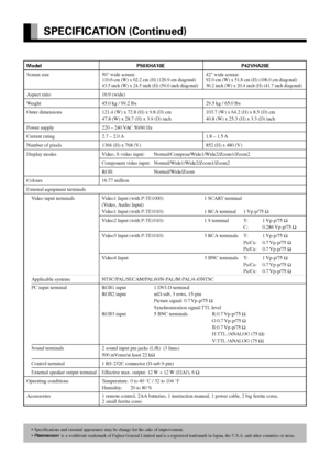 Page 46E-46
SPECIFICATION (Continued)
Model P50XHA10E P42VHA20E
Screen size 50 wide screen: 42 wide screen:
110.6 cm (W) x 62.2 cm (H) (126.9 cm diagonal) 92.0 cm (W) x 51.8 cm (H) (106.0 cm diagonal)43.5 inch (W) x 24.5 inch (H) (50.0 inch diagonal) 36.2 inch (W) x 20.4 inch (H) (41.7 inch diagonal)
Aspect ratio 16:9 (wide)
Weight 45.0 kg / 99.2 lbs 29.5 kg / 65.0 lbs
Outer dimensions 121.4 (W) x 72.8 (H) x 9.8 (D) cm 103.7 (W) x 64.2 (H) x 8.5 (D) cm
47.8 (W) x 28.7 (H) x 3.9 (D) inch 40.8 (W) x 25.3 (H) x...