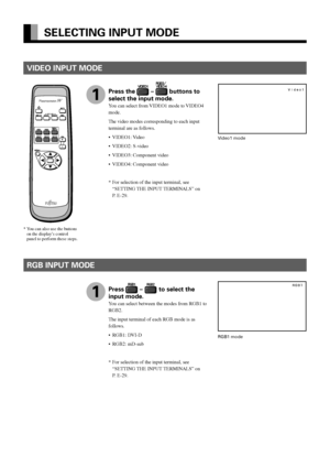 Page 26E-14
SELECTING INPUT MODE
RGB INPUT MODE
1
RGB1 mode
Press the  –  buttons to
select the input mode.
Y ou can select from VIDEO1 mode to VIDEO4
mode.
The video modes corresponding to each input
terminal are as follows.
•V IDEO1: Video
• VIDEO2: S-video
• VIDEO3: Component video
• VIDEO4: Component video
*F or selection of the input terminal, see
“SETTING THE INPUT TERMINALS” on
P.  E-29.
1
*Y ou can also use the buttons
on the display’s control
panel to perform these steps.
VIDEO INPUT MODE
V ideo1 mode...