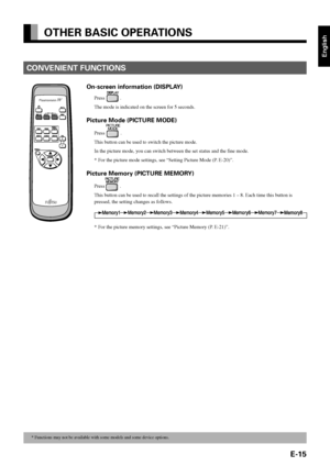 Page 27English
E-15
CONVENIENT FUNCTIONS
OTHER BASIC OPERATIONS
On-screen information (DISPLAY)
Press  .
The mode is indicated on the screen for 5 seconds.
Picture Mode (PICTURE MODE)
Press .
This button can be used to switch the picture mode.
In the picture mode, you can switch between the set status and the fine mode.
*For the picture mode settings, see “Setting Picture Mode (P. E-20)”.
Picture Memory (PICTURE MEMORY)
Press.
This button can be used to recall the settings of the picture memories 1 – 8. Each...