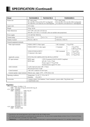 Page 12E-12
SPECIFICATION (Continued)
Model P42VHA30W/A P42VHA31W/A P42HHA30W/A
Screen size 42 wide screen: 42 wide screen:
92.1 cm (W) x 51.8 cm (H) (105.7 cm diagonal) 92.2 cm (W) x 52.2 cm (H) (106.0 cm diagonal)36.3 inch (W) x 20.4 inch (H) (41.6 inch diagonal)36.3 inch (W) x 20.6 inch (H) (41.7 inch diagonal)
Aspect ratio 16:9 (wide)
Weight 30 kg / 66 lbs
Outer dimensions 103.7 (W) x 64.2 (H) x 8.5 (D) cm
40.8 (W) x 25.3 (H) x 3.3 (D) inch  (does not include outer projections)
Power supply 110–240 VAC...