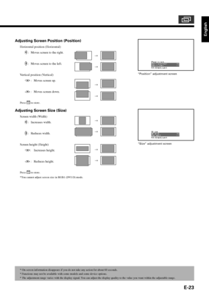 Page 35English
E-23
* On-screen information disappears if you do not take any action for about 60 seconds.
*Functions may not be available with some models and some device options.
*The adjustment range varies with the display signal. You can adjust the display quality to the value you want within the adjustable range. “Position” adjustment screen
“Size” adjustment screen
Adjusting Screen Position (Position)
Horizontal position (Horizontal)
 : Moves screen to the right.
 : Moves screen to the left.
Vertical...