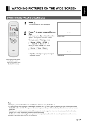 Page 31E-17
English
Deutsch
Espa
ñol
Fran
çais
Italiano
Portugu
ês
日 本 語
Póññêèé
中文
WATCHING PICTURES ON THE WIDE SCREEN
SWITCHING BETWEEN SCREEN SIZES
1
Press .
The currently selected mode will appear.
2
Press  to select a desired Screen 
Size.
Each time you press , a different Screen Size 
appears.  The sequences used are as follows:
When you are in a Video input mode
When you are in an RGB input mode
* Depending on the type of signal, some aspects 
may not be selected.
* You can also use the buttons 
on...