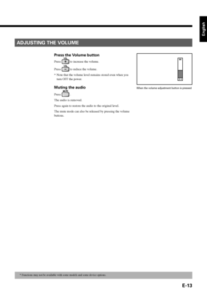Page 25E-13
English
Press the Volume button
Press  to increase the volume.
Press 
 to reduce the volume.
*Note that the volume level remains stored even when you
turn OFF the power.
Muting the audio
Press  .
The audio is removed.
Press again to restore the audio to the original level.
The mute mode can also be released by pressing the volume
buttons.
ADJUSTING THE VOLUME
When the volume adjustment button is pressed
* Functions may not be available with some models and some device options.
&1MBTNBXJEF...