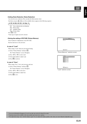 Page 33English
E-21
• Setting Noise Reduction (Noise Reduction)
Can select the noise reduction (This can make the flicker picture clear).
Each time you press 
 or  ,one of the available choices appears in the following sequence:
Off: Noise reduction does not function.
Min.: Weak setting
Std.: Standard setting
Max.: Strong setting
Press 
 to store.
*Some type of signal can not be selected.
• Storing the setting of PICTURE (Picture Memory)
Stores 8 patterns of adjustments set by PICTURE.
Read out and store to...