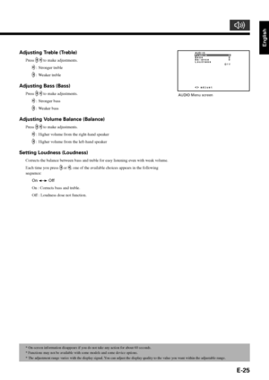 Page 37English
E-25
Adjusting Treble (Treble)
Press   to make adjustments.
 : Stronger treble
 : Weaker treble
Adjusting Bass (Bass)
Press   to make adjustments.
 : Stronger bass
 : Weaker bass
Adjusting Volume Balance (Balance)
Press   to make adjustments.
 : Higher volume from the right-hand speaker
 : Higher volume from the left-hand speaker
Setting Loudness (Loudness)
Corrects the balance between bass and treble for easy listening even with weak volume.
Each time you press 
 or , one of the available...