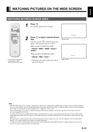 Page 13E-13
English
Deutsch
Espa
ñol
Fran
çais
Italiano
Portugu
ês
日 本 語
Póññêèé
中文
WATCHING PICTURES ON THE WIDE SCREEN
SWITCHING BETWEEN SCREEN SIZES
1
Press .
The currently selected mode will appear.
2
Press  to select a desired Screen 
Size.
Each time you press , a different Screen Size 
appears.  The sequences used are as follows:
 When you are in a Video input mode
When you are in an RGB input mode
* Depending on the type of signal, some aspects 
may not be selected.
* You can also use the buttons 
on...