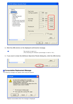 Page 133
  
2.  Click the [OK] button on the displayed confirmation message. 
 
The counter is reset to 0. 
(The remaining ink indication (percentage) is reset to 100.)
   
3.  If you want to close the [Software Operation Panel] dialog box, click th\
e [OK] button.
 
     
 Consumables Replacement Message
The following message may appear while using the scanner:
 
 
 Replace consumables when this message is displayed. 