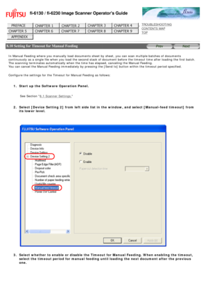 Page 200
fi-6130 / fi-6230 Image Scanner Operators Guide
 
 
 
TROUBLESHOOTING 
CONTENTS MAP 
TOP    
 
 8.10 Setting for Timeout for Manual Feeding
 
 
 
In Manual Feeding where you manually load documents sheet by sheet, you \
can scan multiple batches of documents 
continuously as a single file when you load the second stack of document\
 before the timeout time after loading the first batch.  
The scanning terminates automatically when the time has elapsed, canceli\
ng the Manual Feeding. 
You can cancel the...