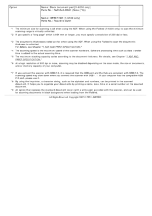 Page 205
Option Name: Black document pad [fi-6230 only]  
Parts No.: PA03540-D801 (Note (*9))  -
Name: IMPRINTER [fi-6130 only]  
Parts No.: PA03540-D201
 *1 
  The minimum size for scanning is A8 when using the ADF. When using the F\
latbed (fi-6230 only) to scan the minimum 
scanning range is virtually unlimited. 
 *2
If you specify a long page which is 864 mm or longer, you must specify\
 a resolution of 200 dpi or less.
 
*3 
 The documents thicknesses noted are for when using the ADF. When using \
the...