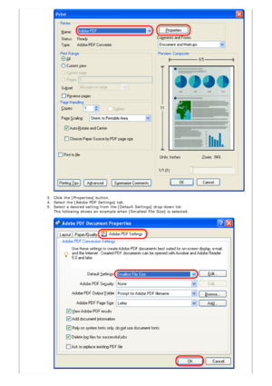 Page 80
  
 
3.  Click the [Properties] button.
4.  Select the [Adobe PDF Settings] tab.
5.  Select a desired setting from the [Default Settings] drop-down list.  
The following shows an example when [Smallest File Size] is selected. 
 
 
  