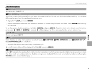 Page 9983
Menus
The Setup Menu
Setup Menu OptionsSetup Menu Options
 F F DATE/TIME DATE/TIME
Set the camera clock ( P 18).
NN TIME DIFFERENCE TIME  DIFFERENCE
Switch the camera clock instantly from your home time zone to the local time at your destination when traveling.  To specify th e 
diff erence between local time and your home time zone:
 
1 Highlight  g LOCAL  and press MENU/OK.
 
2 Use the selector to choose the time diff erence between local time and your home time zone.  Press MENU/OK when settings...