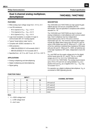 Page 75
Philips SemiconductorsProduct speciÞcation
Dual 4-channel analog multiplexer,
demultiplexer 74HC4052; 74HCT4052
FEATURES
 Wide analog input voltage range from 5 V to +5 V
 Low ON-resistance:
Ð80 (typical) at V
CC
V
EE = 4.5 V
Ð70 (typical) at V
CC
V
EE = 6.0 V
Ð60 (typical) at V
CC
V
EE = 9.0 V
 Logic level translation: to enable 5 V logic to
communicate with ±5 V analog signals
 Typical Òbreak before makeÓ built in
 Complies with JEDEC standard no. 7A
 ESD protection:
Ð HBM EIA/JESD22-A114-B...