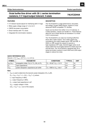 Page 91
Philips Semiconductors Product speciÞcation
Octal buffer/line driver with 30W series termination
resistors; 5 V input/output tolerant; 3-state 74LVC2244A
FEATURES
·
5 V tolerant inputs/outputs for interfacing with 5 V logic
· Wide supply voltage range of 1.2 to 3.6 V
· CMOS low power consumption
· Direct interface with TTL levels
· Integrated 30 W termination resistors. DESCRIPTION
The 74LVC2244A is a high-performance, low-power,
low-voltage, Si-gate CMOS device, superior to most
advanced CMOS...