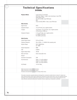 Page 7070
Playback Media:5-inch (12cm) or 3-inch (8cm) 
DVD-Video: Region 1, single or dual sides/layers, linear PCM, 
Dolby Digital or DTS
CD, CD-R, CD-RW: Linear PCM Audio 
MP3
Video CD (VCD): MPEG-1 Video, Linear PCM Audio
Video Section:
Signal format: NTSC
Composite Output: 1V p-p/75 ohms, sync, negative polarity
S Output: Y/Luminance: 1V p-p/75 ohms, sync, negative polarity
C/Chrominance: 0.286V p-p
Component Outputs: Y: 1V p-p/75 ohms, sync, negative polarity
Pr: 0.648V p-p/75 ohms
Pb: 0.648V p-p/75 ohms...